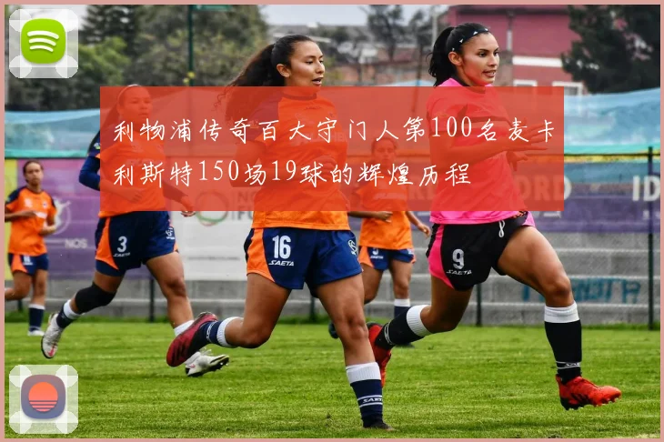 利物浦传奇百大守门人第100名麦卡利斯特150场19球的辉煌历程