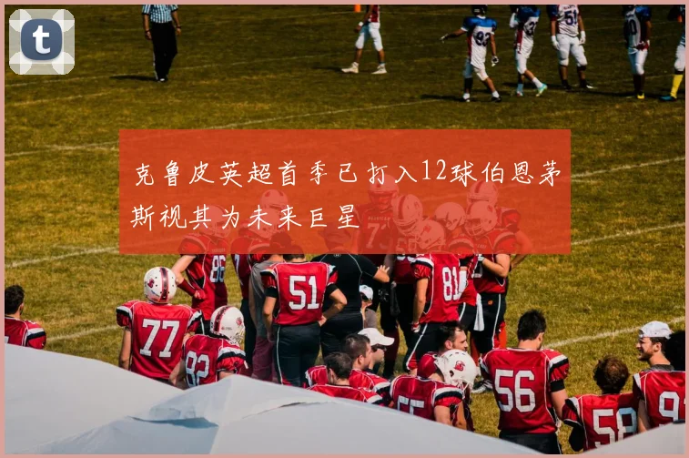 克鲁皮英超首季已打入12球伯恩茅斯视其为未来巨星