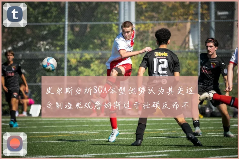 皮尔斯分析SGA体型优势认为其更适合制造犯规詹姆斯过于壮硕反而不利