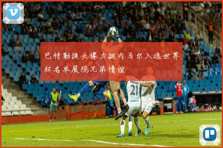 巴特勒换头像力挺内马尔入选世界杯名单展现兄弟情谊