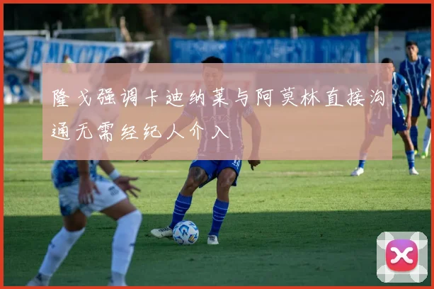 隆戈强调卡迪纳莱与阿莫林直接沟通无需经纪人介入