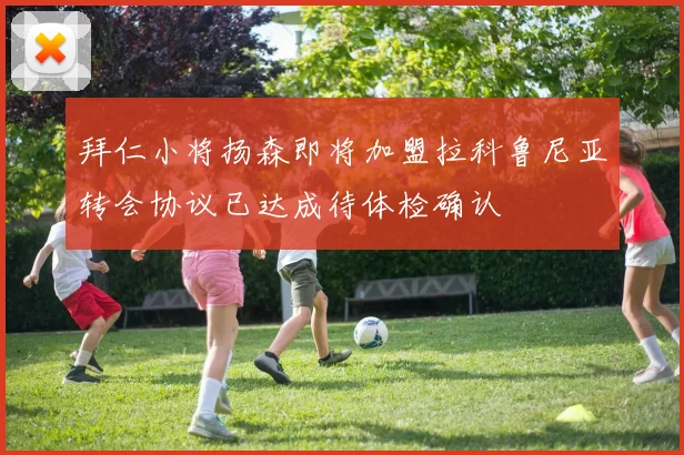 拜仁小将扬森即将加盟拉科鲁尼亚转会协议已达成待体检确认