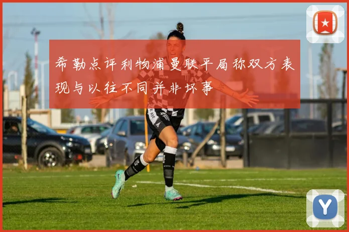 希勒点评利物浦曼联平局称双方表现与以往不同并非坏事