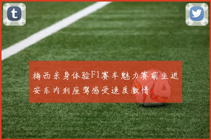 梅西亲身体验F1赛车魅力赛前坐进安东内利座驾感受速度激情