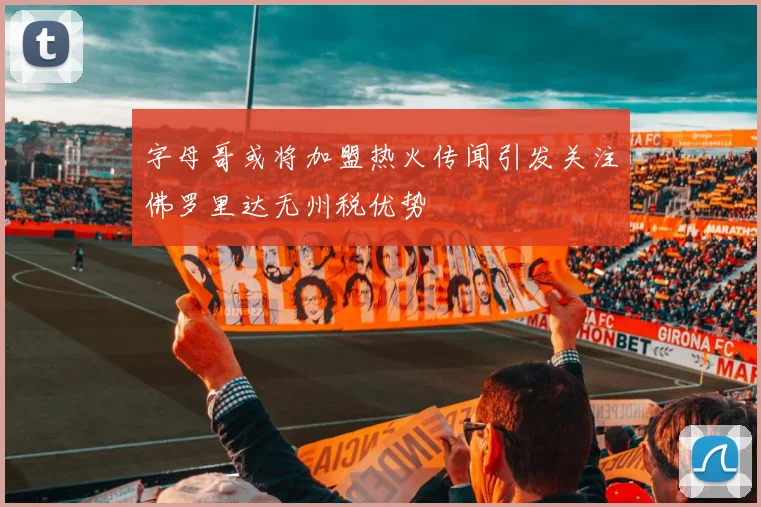 字母哥或将加盟热火传闻引发关注佛罗里达无州税优势