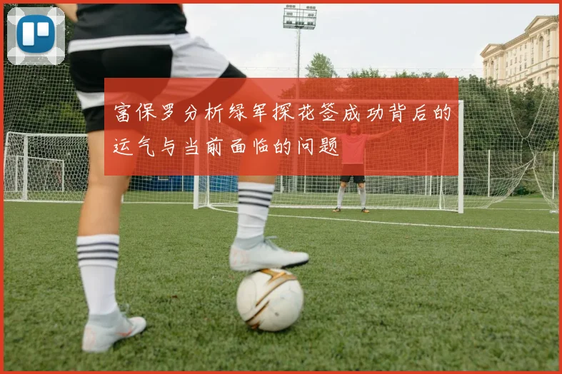 富保罗分析绿军探花签成功背后的运气与当前面临的问题
