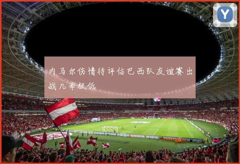 内马尔伤情待评估巴西队友谊赛出战几率极低