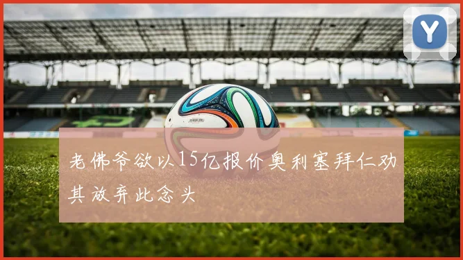 老佛爷欲以15亿报价奥利塞拜仁劝其放弃此念头