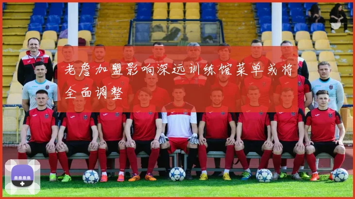 老詹加盟影响深远训练馆菜单或将全面调整
