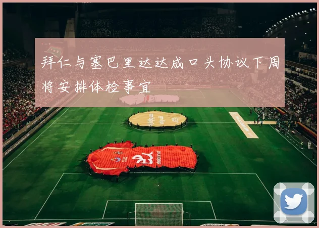 拜仁与塞巴里达达成口头协议下周将安排体检事宜