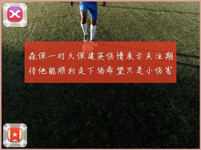 森保一对久保建英伤情表示关注期待他能顺利走下场希望只是小伤害